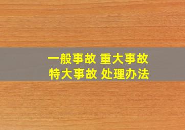 一般事故 重大事故 特大事故 处理办法